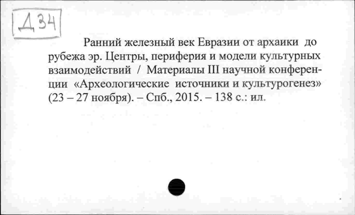 ﻿Дьц
Ранний железный век Евразии от архаики до рубежа эр. Центры, периферия и модели культурных взаимодействий / Материалы III научной конференции «Археологические источники и культурогенез» (23 -27 ноября). - Спб., 2015. - 138 с.: ил.